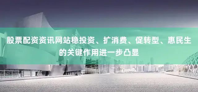 股票配资资讯网站稳投资、扩消费、促转型、惠民生的关键作用进一步凸显