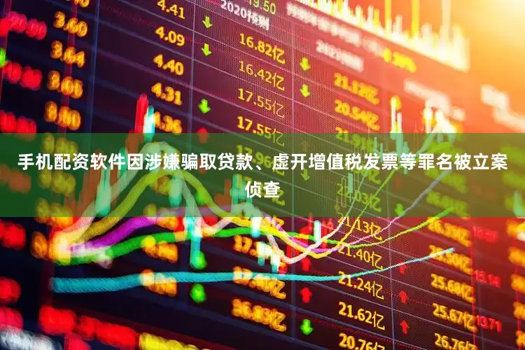 手机配资软件因涉嫌骗取贷款、虚开增值税发票等罪名被立案侦查