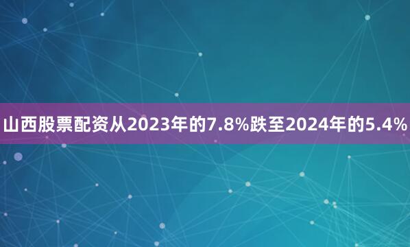 山西股票配资从2023年的7.8%跌至2024年的5.4%