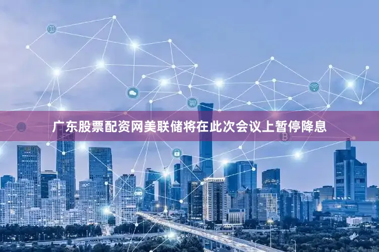 广东股票配资网美联储将在此次会议上暂停降息
