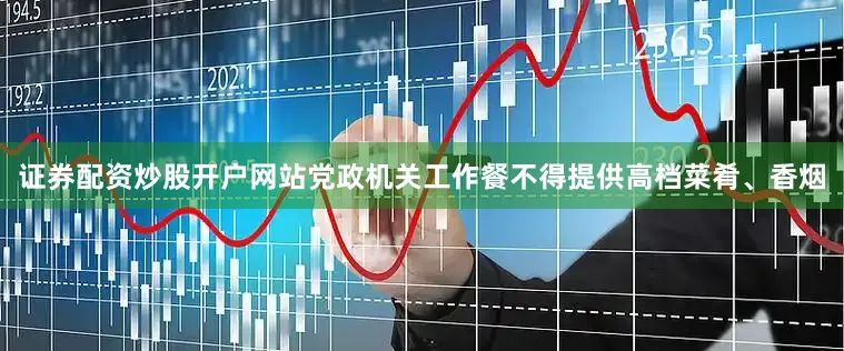 证券配资炒股开户网站党政机关工作餐不得提供高档菜肴、香烟