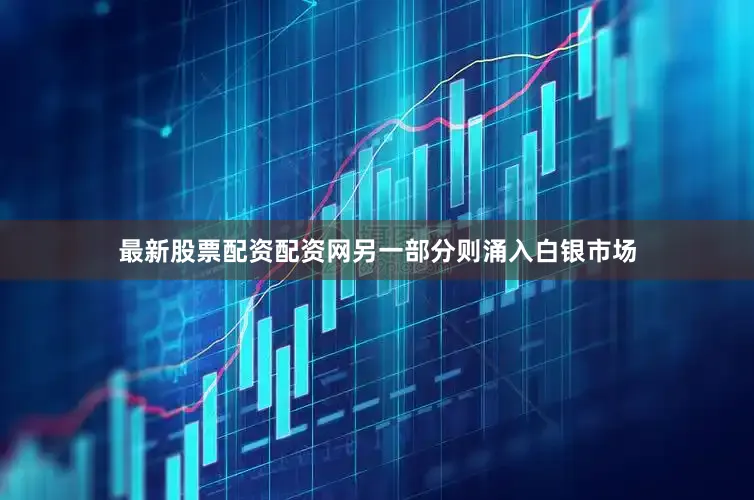 最新股票配资配资网另一部分则涌入白银市场