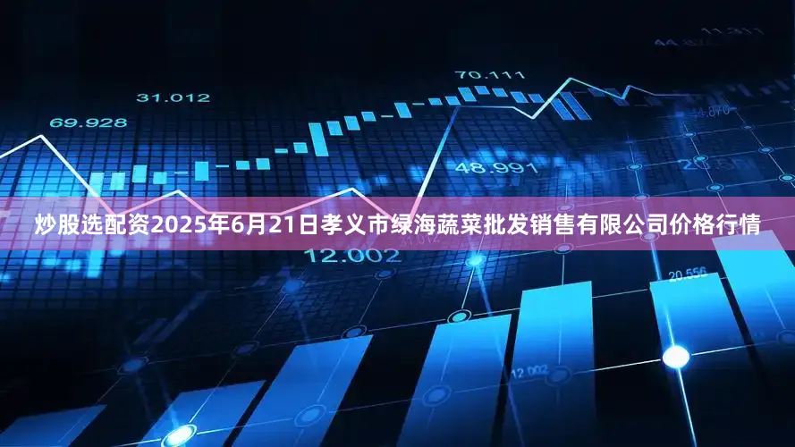 炒股选配资2025年6月21日孝义市绿海蔬菜批发销售有限公司价格行情