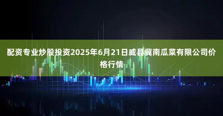 配资专业炒股投资2025年6月21日威县冀南瓜菜有限公司价格行情