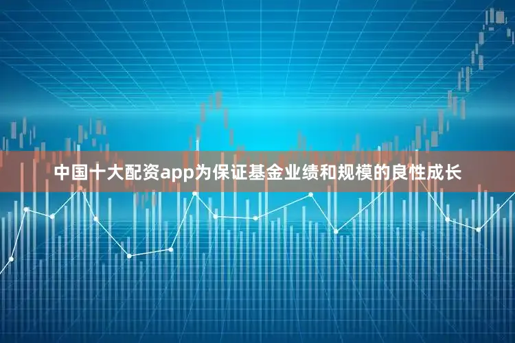 中国十大配资app为保证基金业绩和规模的良性成长