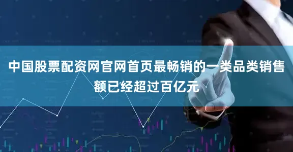 中国股票配资网官网首页最畅销的一类品类销售额已经超过百亿元