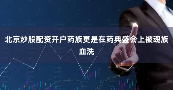 北京炒股配资开户药族更是在药典盛会上被魂族血洗