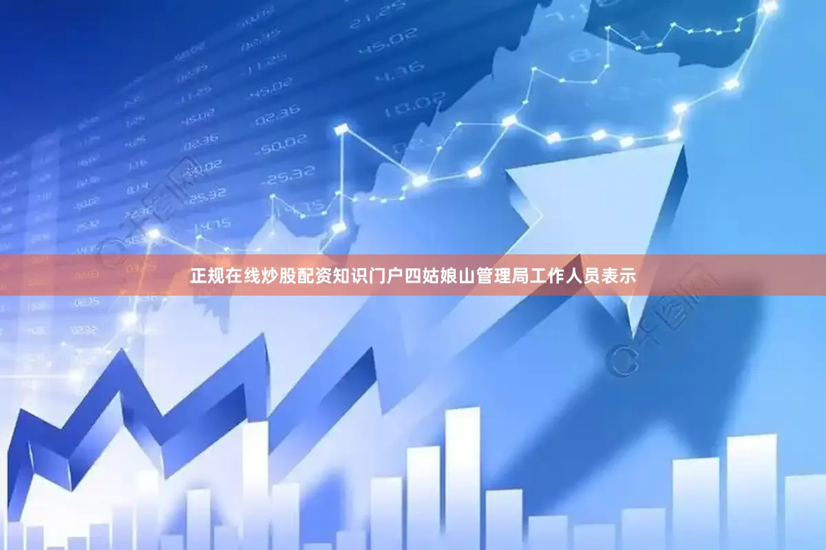 正规在线炒股配资知识门户四姑娘山管理局工作人员表示