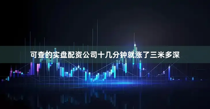 可查的实盘配资公司十几分钟就涨了三米多深