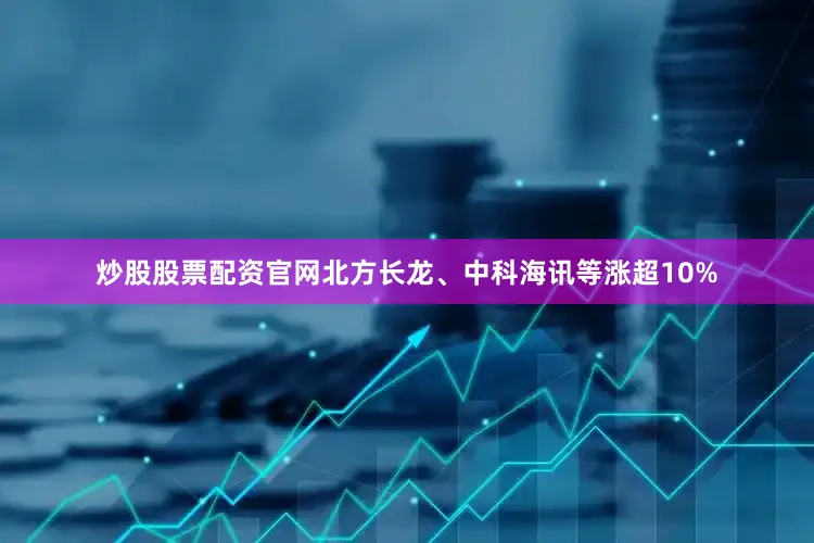 炒股股票配资官网北方长龙、中科海讯等涨超10%