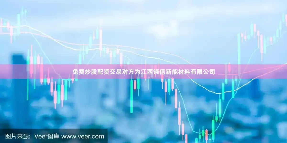 免费炒股配资交易对方为江西饶信新能材料有限公司