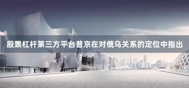 股票杠杆第三方平台普京在对俄乌关系的定位中指出