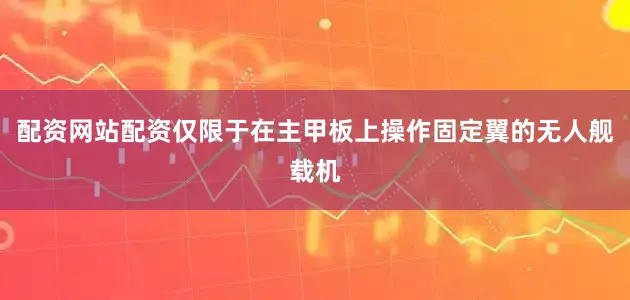配资网站配资仅限于在主甲板上操作固定翼的无人舰载机
