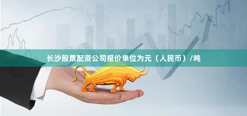 长沙股票配资公司报价单位为元（人民币）/吨