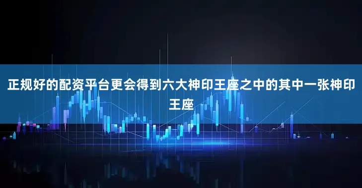 正规好的配资平台更会得到六大神印王座之中的其中一张神印王座
