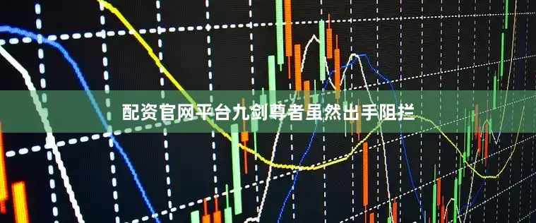 配资官网平台九剑尊者虽然出手阻拦