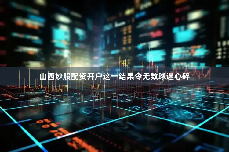 山西炒股配资开户这一结果令无数球迷心碎