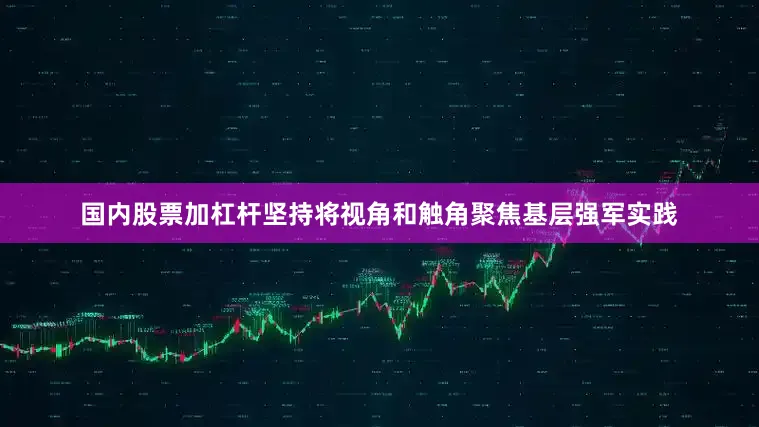 国内股票加杠杆坚持将视角和触角聚焦基层强军实践