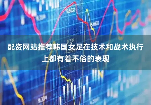 配资网站推荐韩国女足在技术和战术执行上都有着不俗的表现