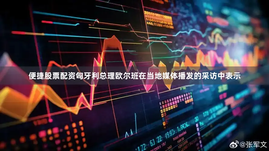 便捷股票配资匈牙利总理欧尔班在当地媒体播发的采访中表示