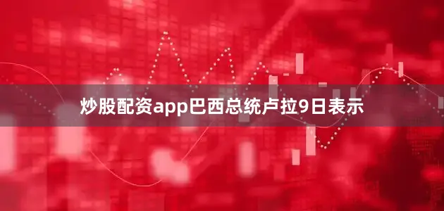 炒股配资app　　巴西总统卢拉9日表示