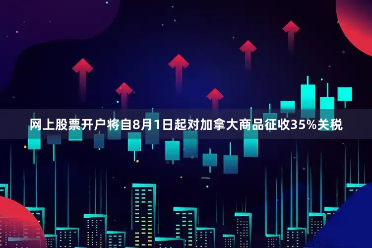 网上股票开户将自8月1日起对加拿大商品征收35%关税