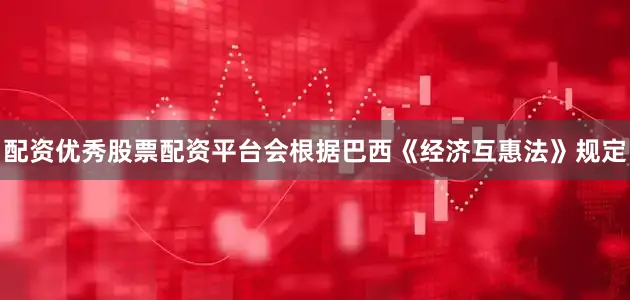 配资优秀股票配资平台会根据巴西《经济互惠法》规定