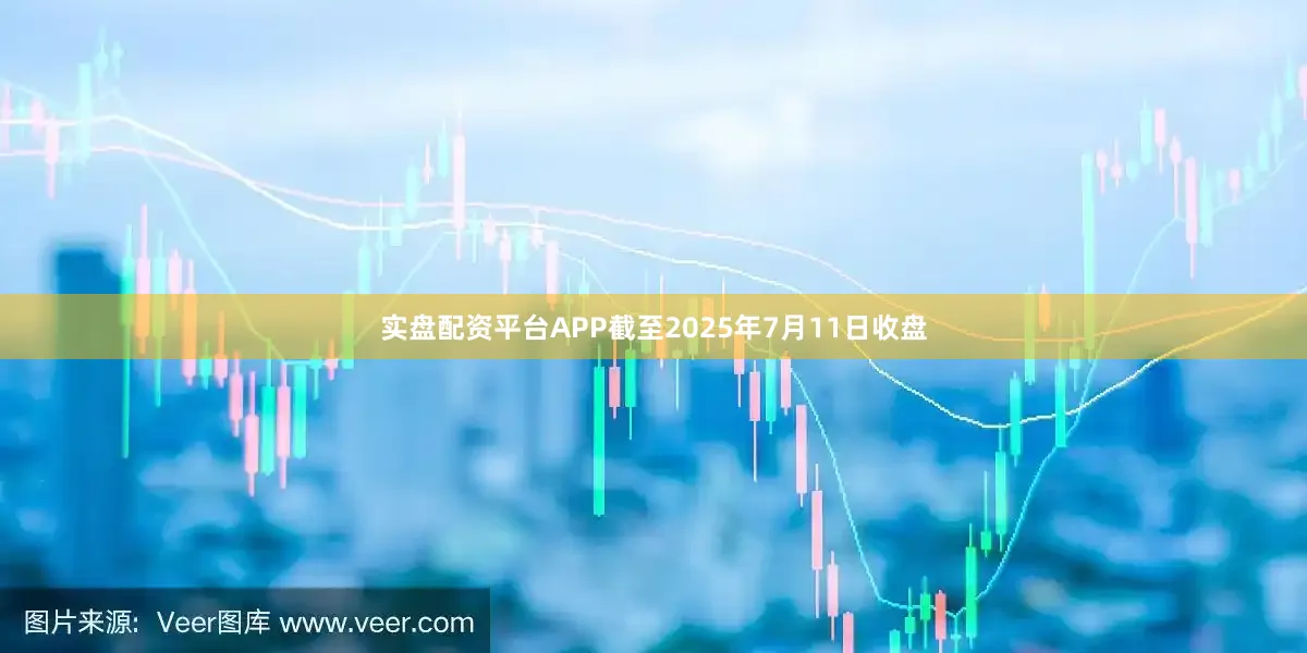 实盘配资平台APP截至2025年7月11日收盘