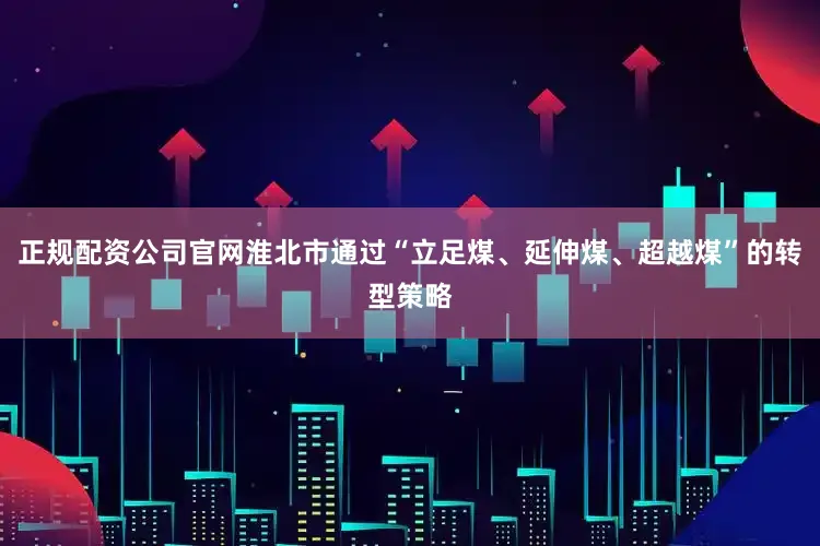 正规配资公司官网淮北市通过“立足煤、延伸煤、超越煤”的转型策略