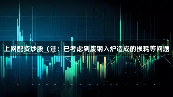 上网配资炒股（注：已考虑到废钢入炉造成的损耗等问题