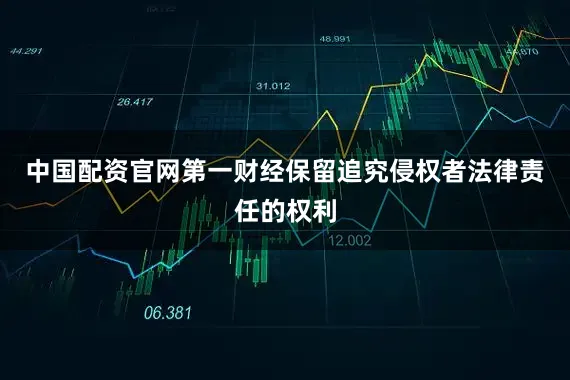 中国配资官网第一财经保留追究侵权者法律责任的权利