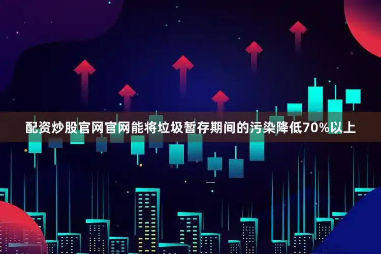 配资炒股官网官网能将垃圾暂存期间的污染降低70%以上