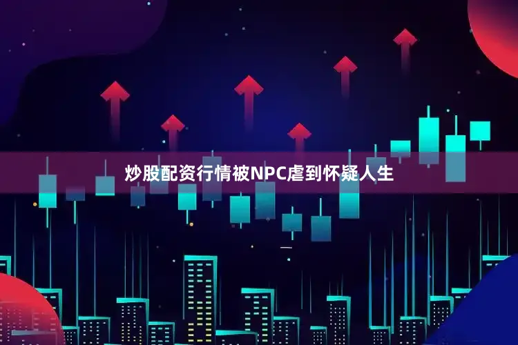 炒股配资行情被NPC虐到怀疑人生
