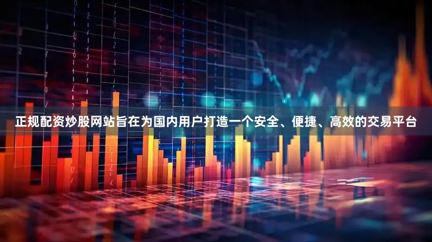 正规配资炒股网站旨在为国内用户打造一个安全、便捷、高效的交易平台