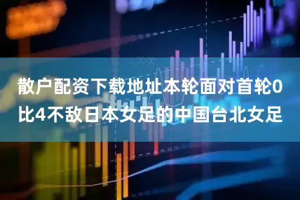 散户配资下载地址本轮面对首轮0比4不敌日本女足的中国台北女足