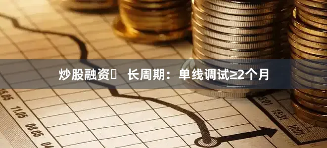 炒股融资▸ 长周期：单线调试≥2个月