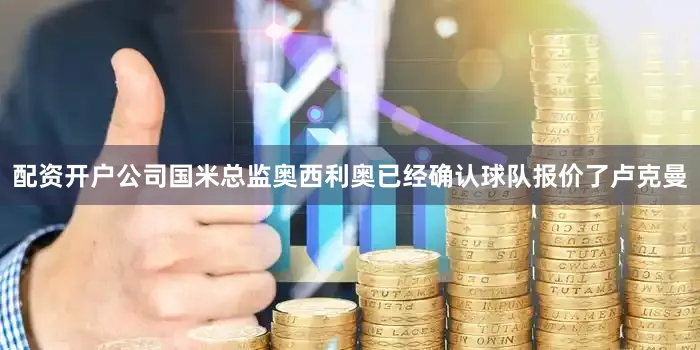 配资开户公司国米总监奥西利奥已经确认球队报价了卢克曼