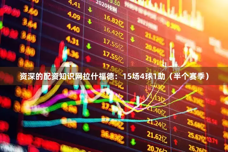 资深的配资知识网拉什福德：15场4球1助（半个赛季）