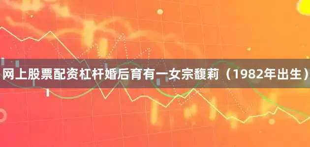 网上股票配资杠杆婚后育有一女宗馥莉（1982年出生）