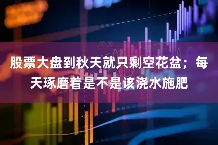 股票大盘到秋天就只剩空花盆；每天琢磨着是不是该浇水施肥