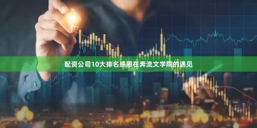 配资公司10大排名感恩在奔流文学院的遇见