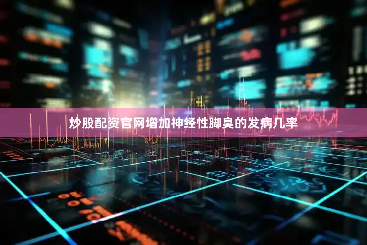 炒股配资官网增加神经性脚臭的发病几率