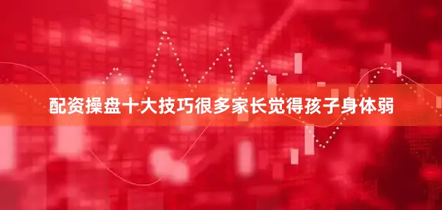 配资操盘十大技巧很多家长觉得孩子身体弱