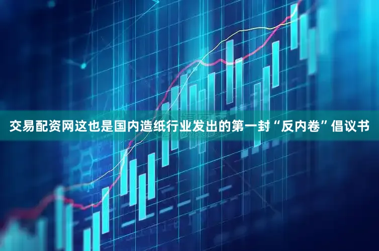 交易配资网这也是国内造纸行业发出的第一封“反内卷”倡议书