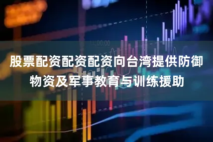 股票配资配资配资向台湾提供防御物资及军事教育与训练援助