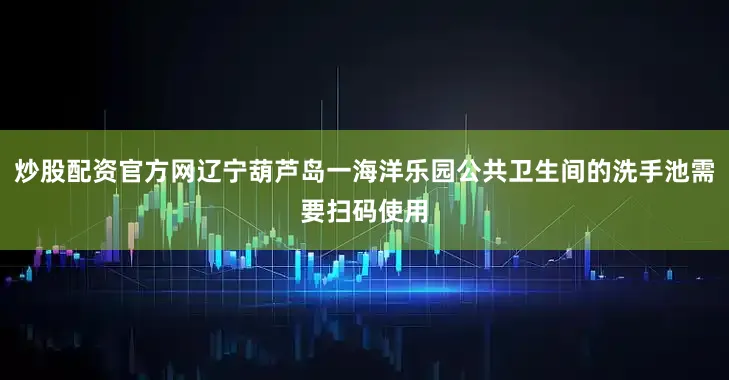 炒股配资官方网辽宁葫芦岛一海洋乐园公共卫生间的洗手池需要扫码使用