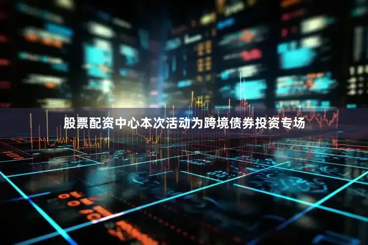 股票配资中心本次活动为跨境债券投资专场