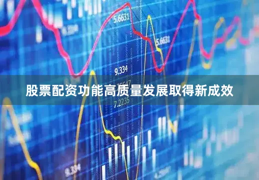 股票配资功能高质量发展取得新成效