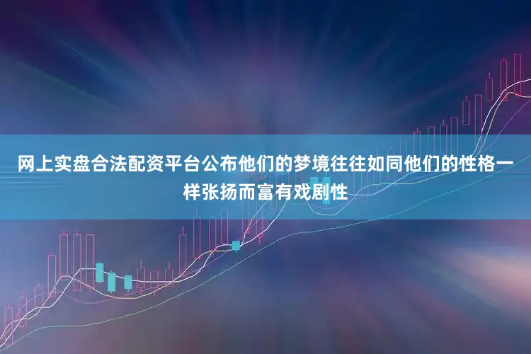 网上实盘合法配资平台公布他们的梦境往往如同他们的性格一样张扬而富有戏剧性