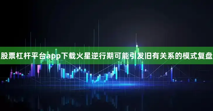 股票杠杆平台app下载火星逆行期可能引发旧有关系的模式复盘